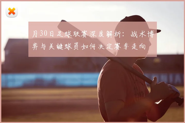 月30日足球联赛深度解析：战术博弈与关键球员如何决定赛季走向