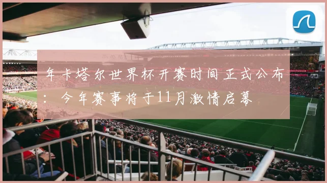 年卡塔尔世界杯开赛时间正式公布：今年赛事将于11月激情启幕