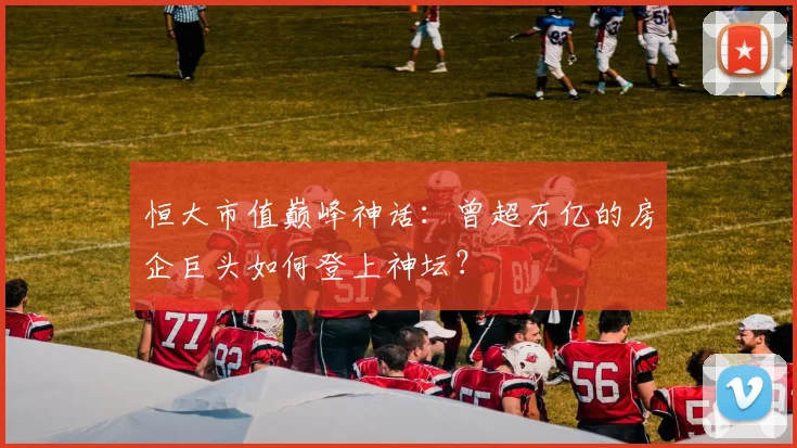 恒大市值巅峰神话：曾超万亿的房企巨头如何登上神坛？