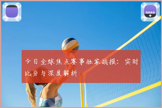 今日全球焦点赛事独家战报:实时比分与深度解析