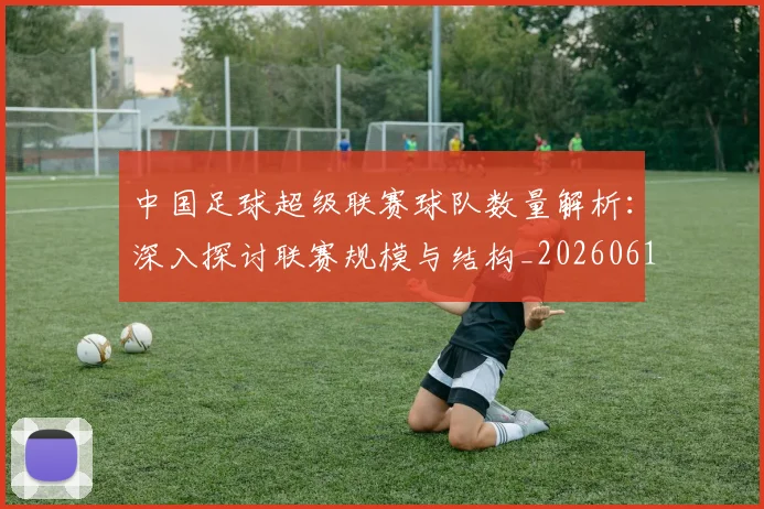 中国足球超级联赛球队数量解析:深入探讨联赛规模与结构_20260610190322