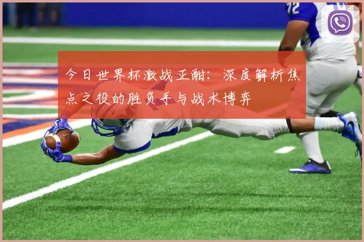 今日世界杯激战正酣:深度解析焦点之役的胜负手与战术博弈