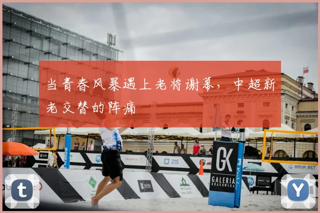 当青春风暴遇上老将谢幕，中超新老交替的阵痛
