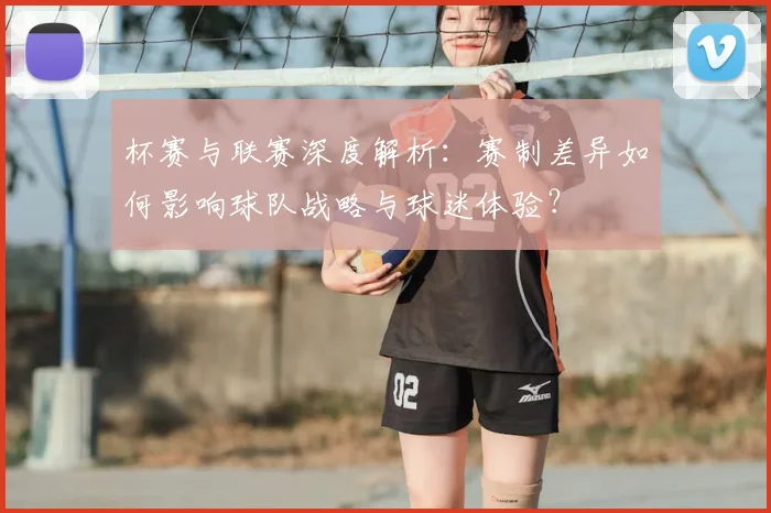 杯赛与联赛深度解析：赛制差异如何影响球队战略与球迷体验？