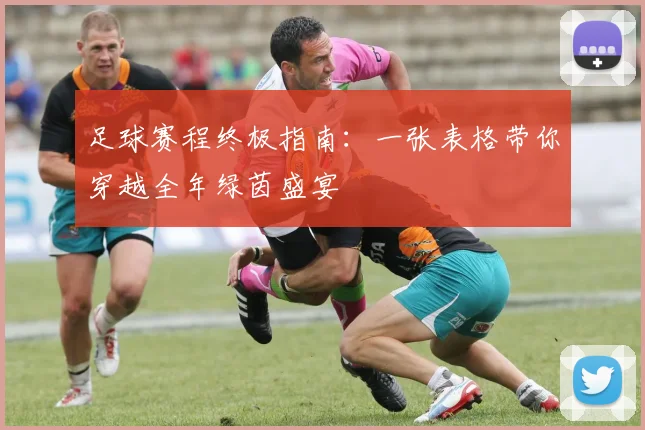 足球赛程终极指南：一张表格带你穿越全年绿茵盛宴