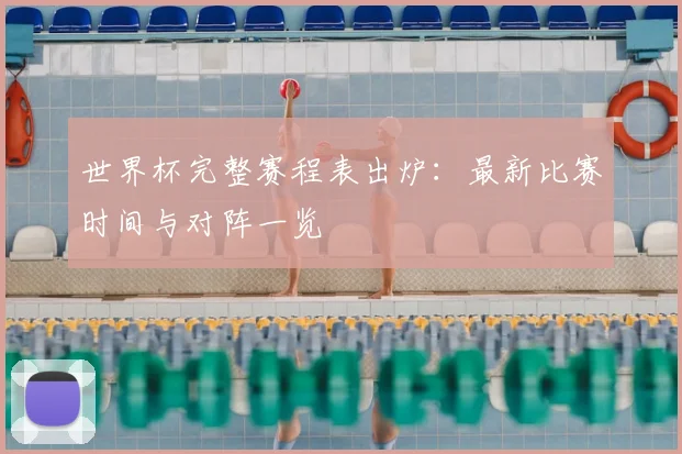 世界杯完整赛程表出炉：最新比赛时间与对阵一览