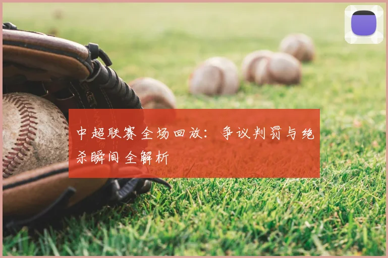 中超联赛全场回放:争议判罚与绝杀瞬间全解析