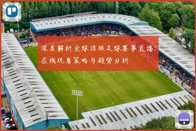 深度解析全球顶级足球赛事直播：在线观看策略与趋势分析
