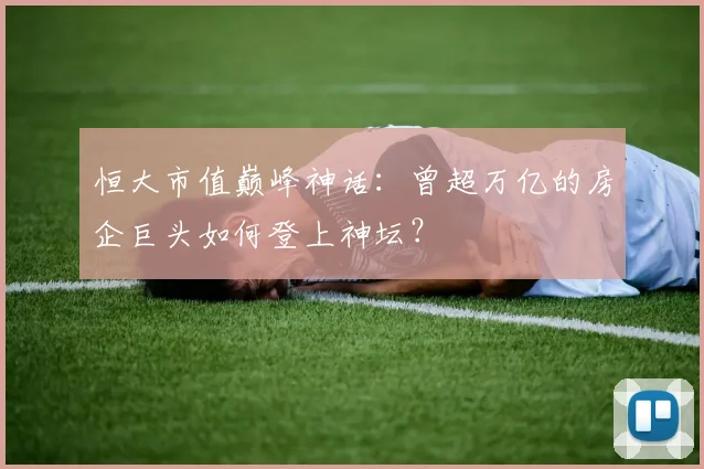 恒大市值巅峰神话：曾超万亿的房企巨头如何登上神坛？