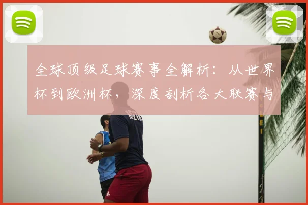 全球顶级足球赛事全解析:从世界杯到欧洲杯,深度剖析各大联赛与杯赛