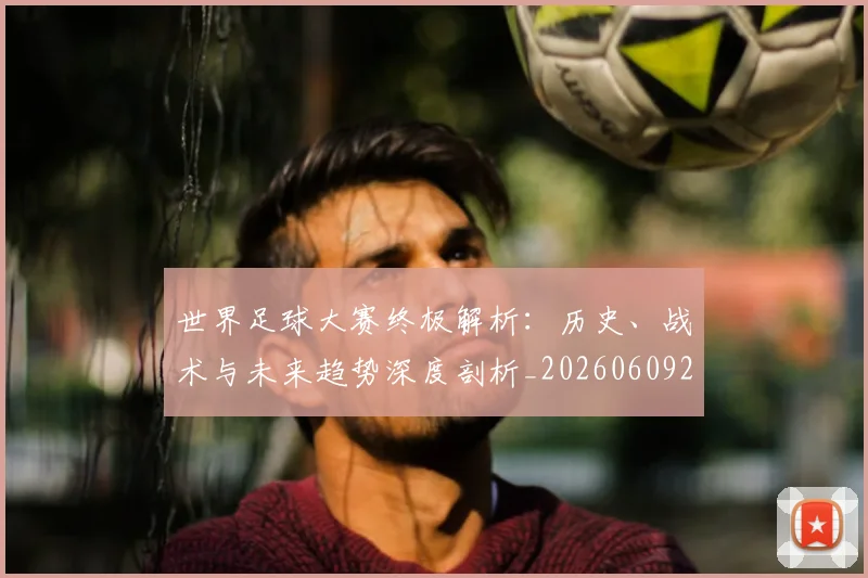 世界足球大赛终极解析:历史、战术与未来趋势深度剖析_20260609201420