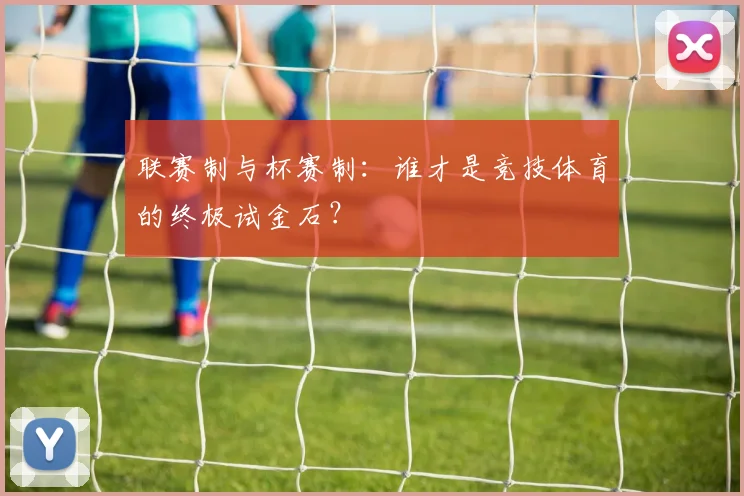 联赛制与杯赛制：谁才是竞技体育的终极试金石？