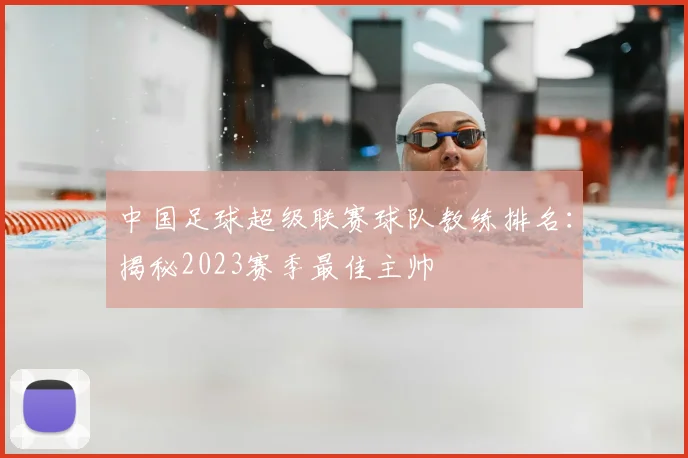 中国足球超级联赛球队教练排名：揭秘2023赛季最佳主帅
