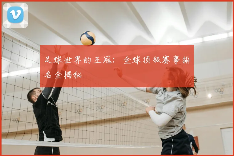 足球世界的王冠:全球顶级赛事排名全揭秘