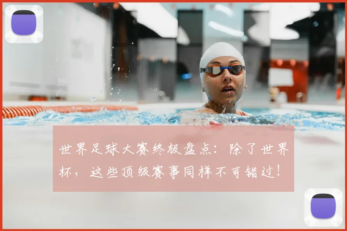世界足球大赛终极盘点：除了世界杯，这些顶级赛事同样不可错过！_20260609201419