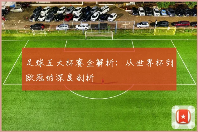 足球五大杯赛全解析:从世界杯到欧冠的深度剖析