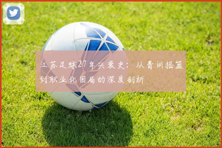 江苏足球27年兴衰史：从青训摇篮到职业化困局的深度剖析