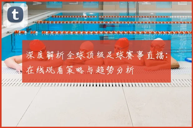 深度解析全球顶级足球赛事直播:在线观看策略与趋势分析