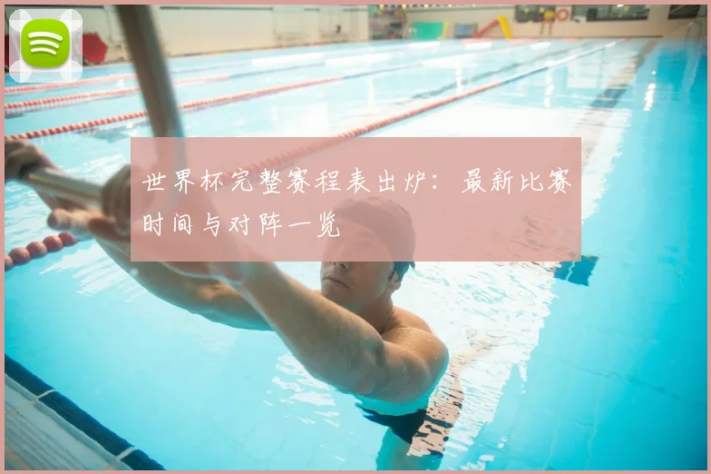世界杯完整赛程表出炉：最新比赛时间与对阵一览