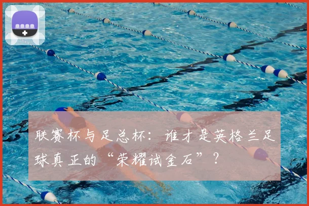 联赛杯与足总杯:谁才是英格兰足球真正的“荣耀试金石”?