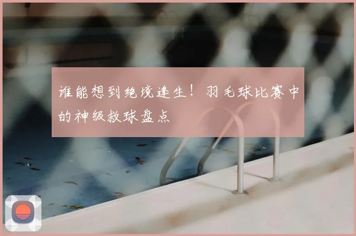 谁能想到绝境逢生！羽毛球比赛中的神级救球盘点