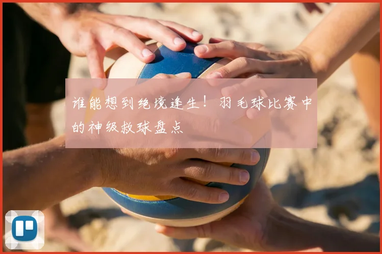 谁能想到绝境逢生！羽毛球比赛中的神级救球盘点
