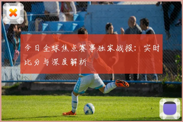 今日全球焦点赛事独家战报：实时比分与深度解析