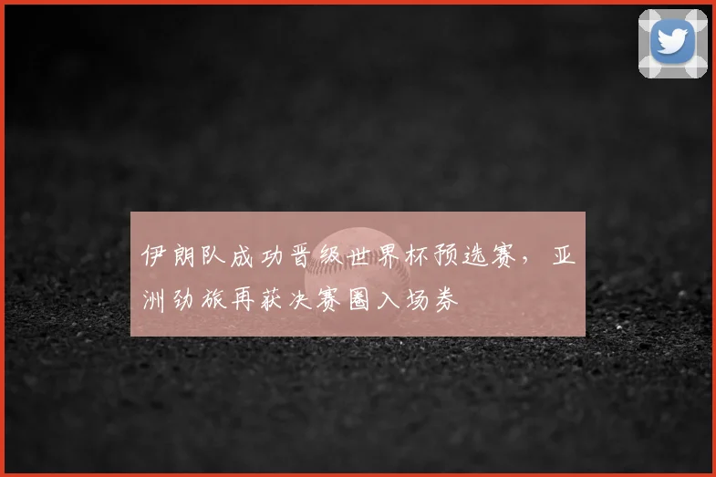 伊朗队成功晋级世界杯预选赛，亚洲劲旅再获决赛圈入场券