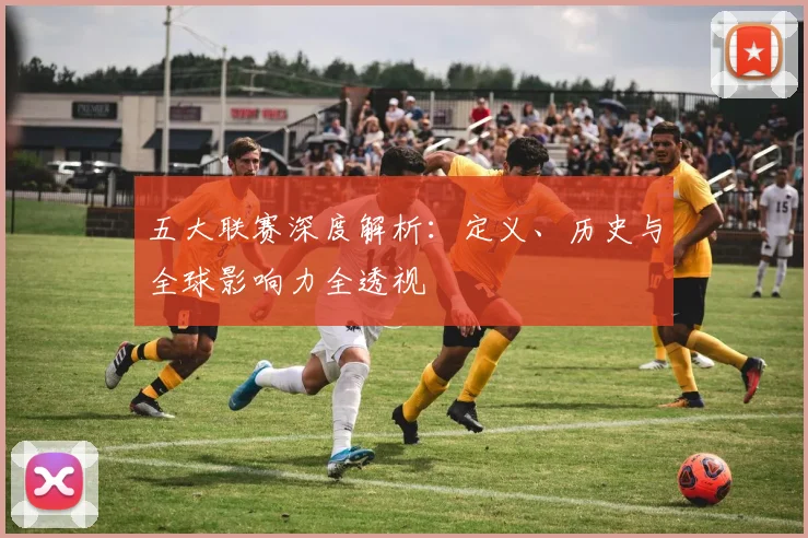 五大联赛深度解析：定义、历史与全球影响力全透视