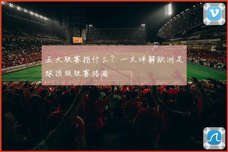 五大联赛指什么?一文详解欧洲足球顶级联赛格局