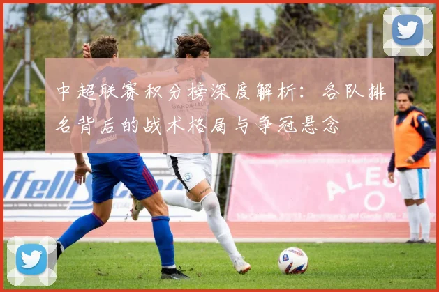 中超联赛积分榜深度解析：各队排名背后的战术格局与争冠悬念