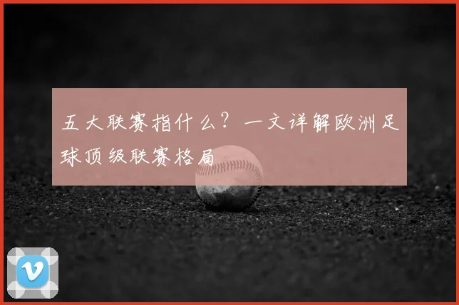五大联赛指什么？一文详解欧洲足球顶级联赛格局