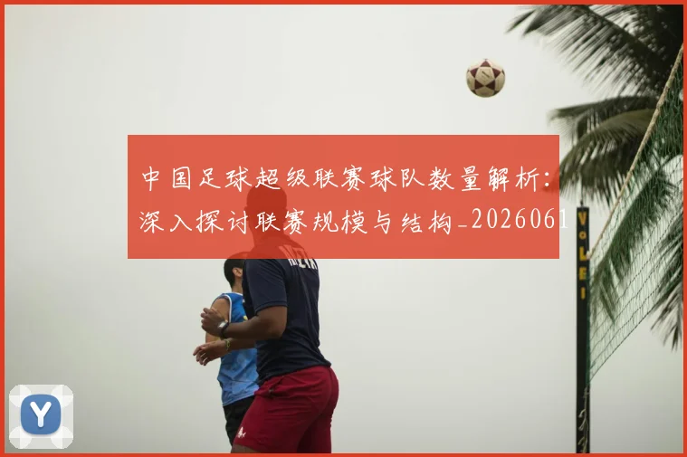 中国足球超级联赛球队数量解析：深入探讨联赛规模与结构_20260610190322